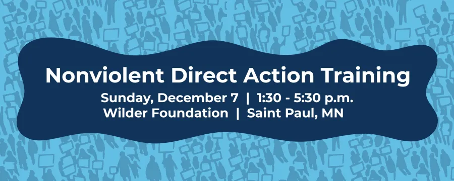Nonviolent Direct Action Training Sunday, December 7 | 1:30 - 5:30 p.m. Wilder Foundation | Saint Paul, MN