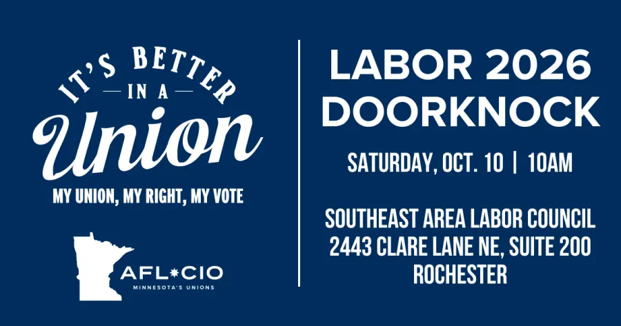 T'S BETTER —IN A — Union MY UNION, MY RIGHT, MY VOTE AFL*CIO MINNESOTA'S UNIONS LABOR 2026 DOORKNOCK SATURDAY, OCT. 10 | 10AM SOUTHEAST AREA LABOR COUNCIL 2443 CLARE LANE NE, SUITE 200 ROCHESTER