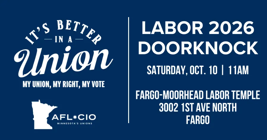 T'S BETTER —IN A — Union MY UNION, MY RIGHT, MY VOTE AFL*CIO MINNESOTA'S UNIONS LABOR 2026 DOORKNOCK SATURDAY, OCT. 10 | 11AM FARGO-MOORHEAD LABOR TEMPLE 3002 1ST AVE NORTH FARGO