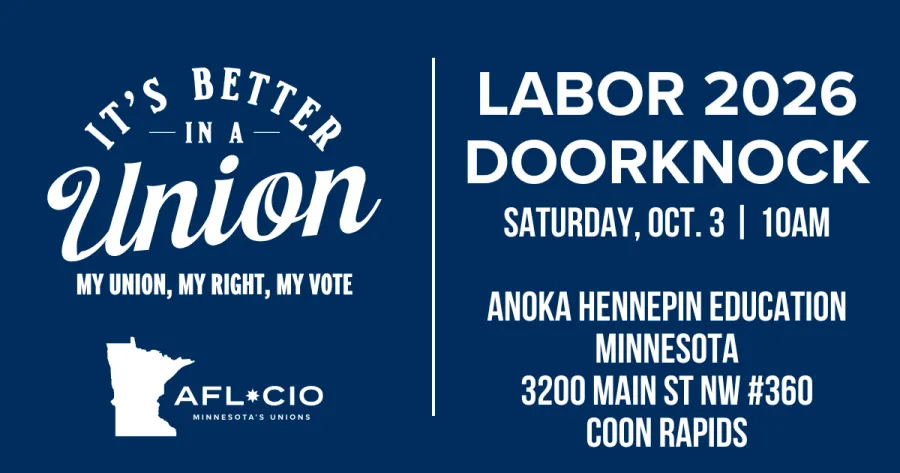 T'S BETTER —IN A — Union MY UNION, MY RIGHT, MY VOTE AFL*CIO MINNESOTA'S UNIONS LABOR 2026 DOORKNOCK SATURDAY, OCT. 3 | 10AM ANOKA HENNEPIN EDUCATION MINNESOTA 3200 MAIN ST NW #360 COON RAPIDS