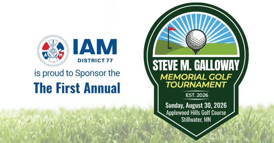 IAM DISTRICT 77 is proud to Sponsor the The First Annual STEVE M. GALLOWAY MEMORIAL GOLF TOURNAMENT EST. 2026 Sunday, August 30, 2026 Applewood Hills Golf Course Stillwater, MN